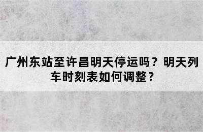广州东站至许昌明天停运吗？明天列车时刻表如何调整？