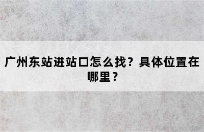 广州东站进站口怎么找？具体位置在哪里？