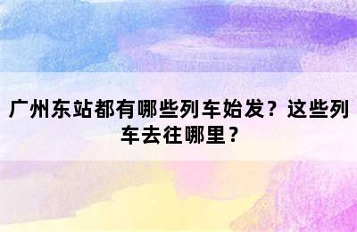 广州东站都有哪些列车始发？这些列车去往哪里？