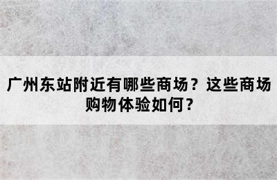 广州东站附近有哪些商场？这些商场购物体验如何？