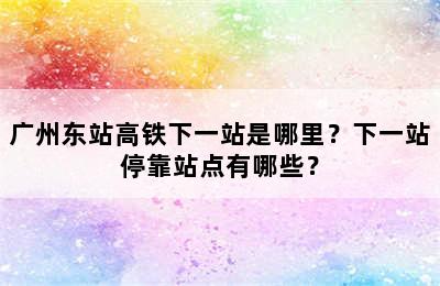 广州东站高铁下一站是哪里？下一站停靠站点有哪些？
