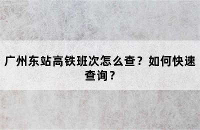 广州东站高铁班次怎么查？如何快速查询？