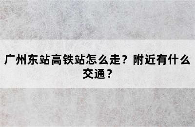 广州东站高铁站怎么走？附近有什么交通？
