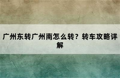 广州东转广州南怎么转？转车攻略详解