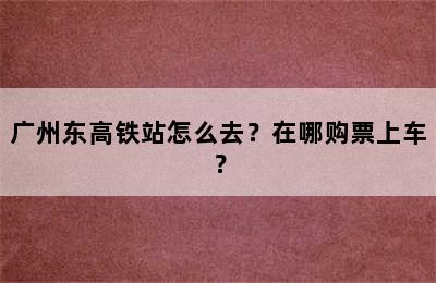 广州东高铁站怎么去？在哪购票上车？