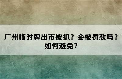 广州临时牌出市被抓？会被罚款吗？如何避免？