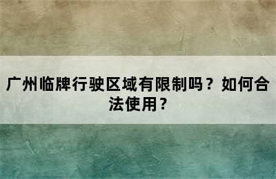 广州临牌行驶区域有限制吗？如何合法使用？