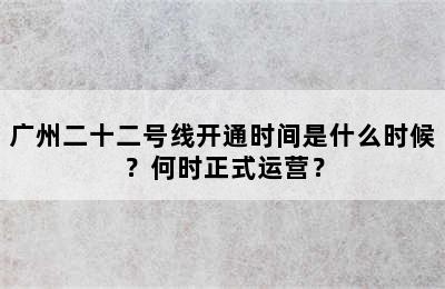 广州二十二号线开通时间是什么时候？何时正式运营？