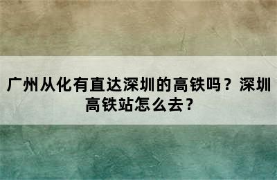 广州从化有直达深圳的高铁吗？深圳高铁站怎么去？
