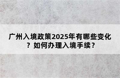 广州入境政策2025年有哪些变化？如何办理入境手续？