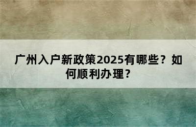 广州入户新政策2025有哪些？如何顺利办理？