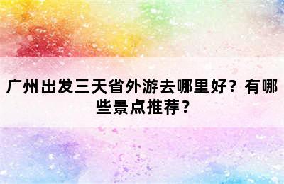 广州出发三天省外游去哪里好？有哪些景点推荐？