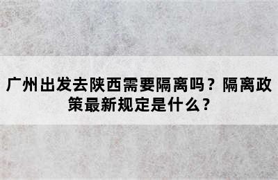 广州出发去陕西需要隔离吗？隔离政策最新规定是什么？