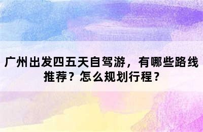 广州出发四五天自驾游，有哪些路线推荐？怎么规划行程？