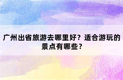 广州出省旅游去哪里好？适合游玩的景点有哪些？