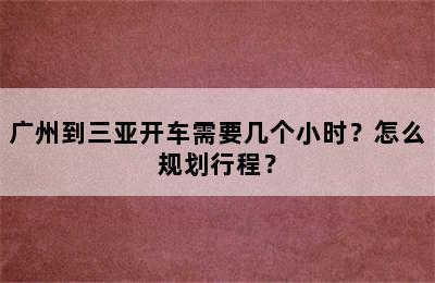 广州到三亚开车需要几个小时？怎么规划行程？