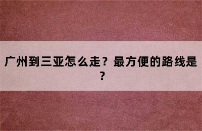 广州到三亚怎么走？最方便的路线是？