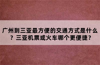 广州到三亚最方便的交通方式是什么？三亚机票或火车哪个更便捷？