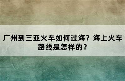 广州到三亚火车如何过海？海上火车路线是怎样的？