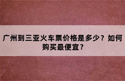 广州到三亚火车票价格是多少？如何购买最便宜？