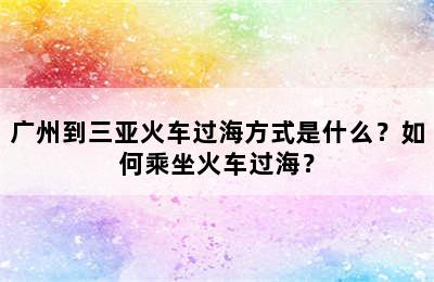 广州到三亚火车过海方式是什么？如何乘坐火车过海？