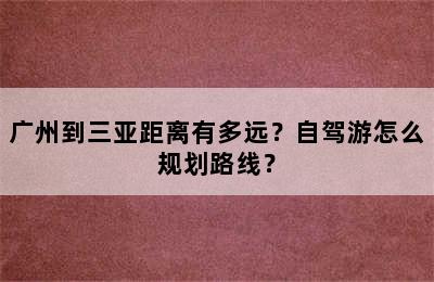 广州到三亚距离有多远？自驾游怎么规划路线？