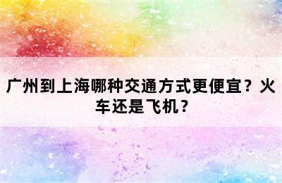 广州到上海哪种交通方式更便宜？火车还是飞机？