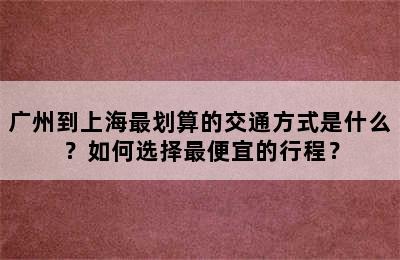 广州到上海最划算的交通方式是什么？如何选择最便宜的行程？