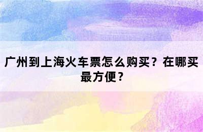 广州到上海火车票怎么购买？在哪买最方便？
