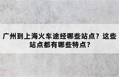 广州到上海火车途经哪些站点？这些站点都有哪些特点？