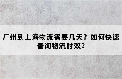 广州到上海物流需要几天？如何快速查询物流时效？