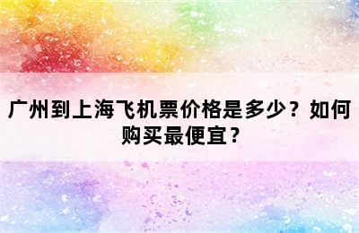 广州到上海飞机票价格是多少？如何购买最便宜？