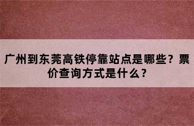 广州到东莞高铁停靠站点是哪些？票价查询方式是什么？