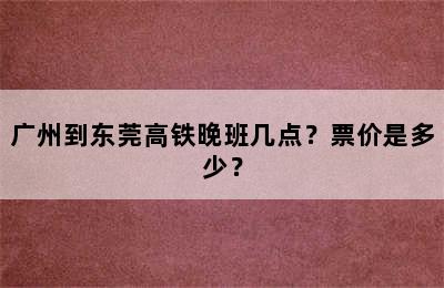 广州到东莞高铁晚班几点？票价是多少？
