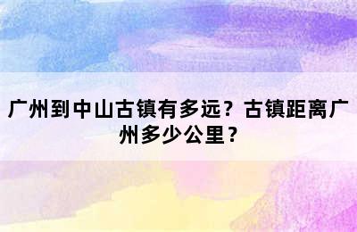 广州到中山古镇有多远？古镇距离广州多少公里？