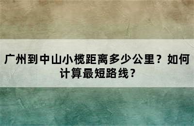 广州到中山小榄距离多少公里？如何计算最短路线？