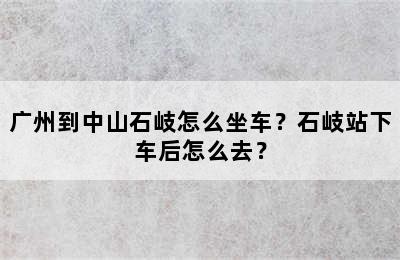 广州到中山石岐怎么坐车？石岐站下车后怎么去？