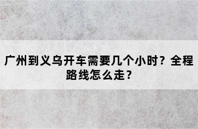 广州到义乌开车需要几个小时？全程路线怎么走？