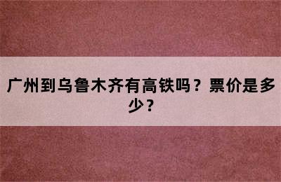 广州到乌鲁木齐有高铁吗？票价是多少？