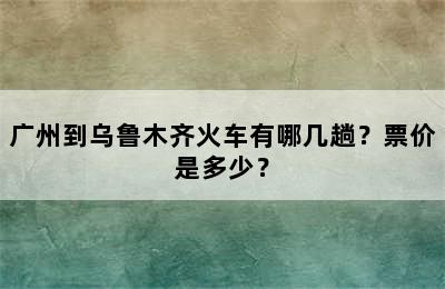 广州到乌鲁木齐火车有哪几趟？票价是多少？