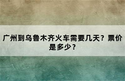广州到乌鲁木齐火车需要几天？票价是多少？