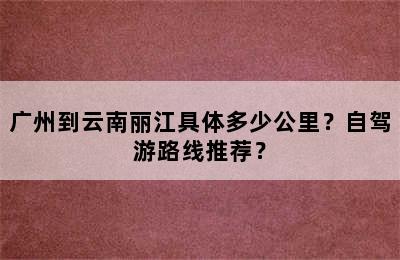 广州到云南丽江具体多少公里？自驾游路线推荐？