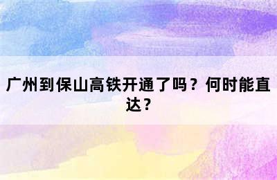 广州到保山高铁开通了吗？何时能直达？