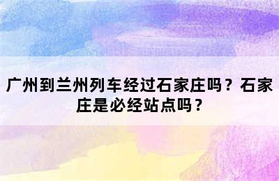 广州到兰州列车经过石家庄吗？石家庄是必经站点吗？
