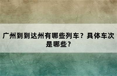 广州到到达州有哪些列车？具体车次是哪些？