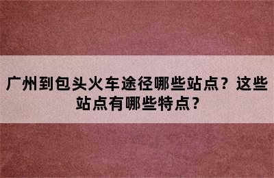 广州到包头火车途径哪些站点？这些站点有哪些特点？