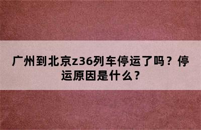 广州到北京z36列车停运了吗？停运原因是什么？