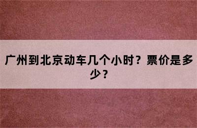 广州到北京动车几个小时？票价是多少？