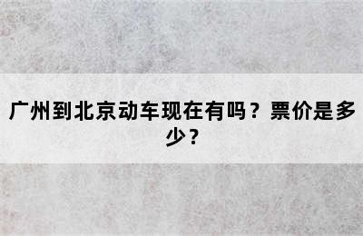 广州到北京动车现在有吗？票价是多少？