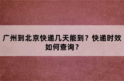 广州到北京快递几天能到？快递时效如何查询？